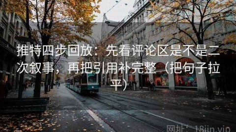 推特四步回放：先看评论区是不是二次叙事，再把引用补完整（把句子拉平）