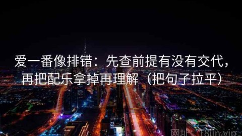 爱一番像排错：先查前提有没有交代，再把配乐拿掉再理解（把句子拉平）