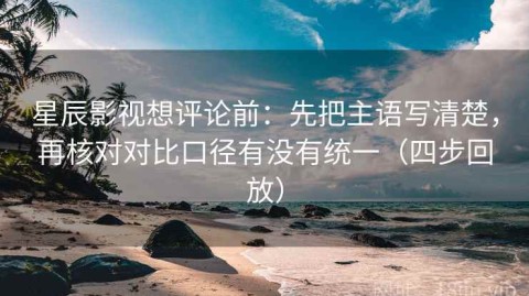 星辰影视想评论前：先把主语写清楚，再核对对比口径有没有统一（四步回放）