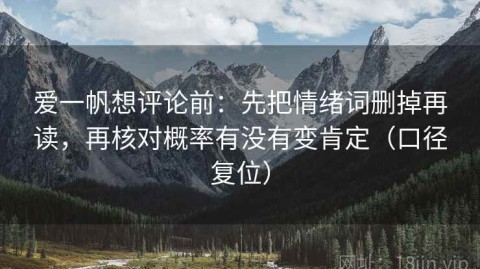 爱一帆想评论前：先把情绪词删掉再读，再核对概率有没有变肯定（口径复位）