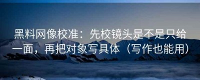 黑料网像校准：先校镜头是不是只给一面，再把对象写具体（写作也能用）