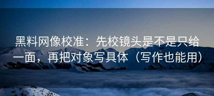 黑料网像校准：先校镜头是不是只给一面，再把对象写具体（写作也能用）
