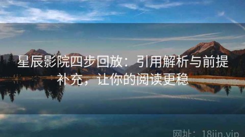 星辰影院四步回放：引用解析与前提补充，让你的阅读更稳