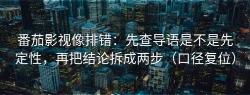 番茄影视像排错：先查导语是不是先定性，再把结论拆成两步（口径复位）