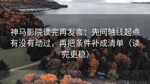 神马影院读完再发言：先问轴线起点有没有动过，再把条件补成清单（读完更稳）