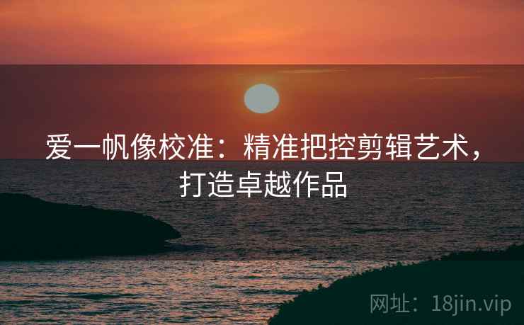 爱一帆像校准：精准把控剪辑艺术，打造卓越作品