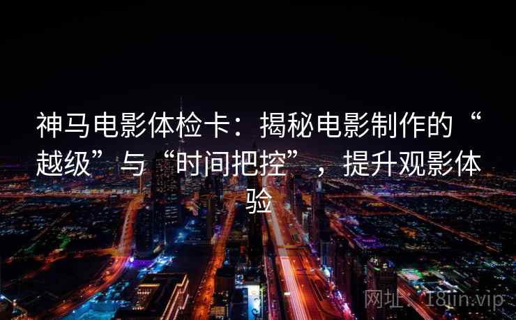 神马电影体检卡：揭秘电影制作的“越级”与“时间把控”，提升观影体验