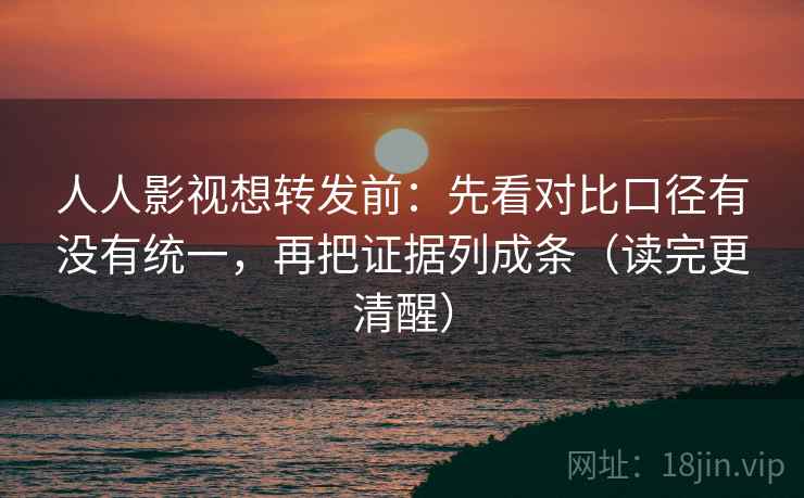 人人影视想转发前：先看对比口径有没有统一，再把证据列成条（读完更清醒）