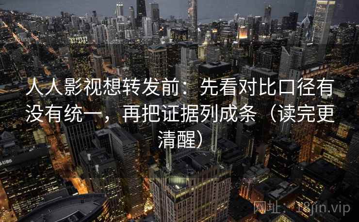 人人影视想转发前：先看对比口径有没有统一，再把证据列成条（读完更清醒）
