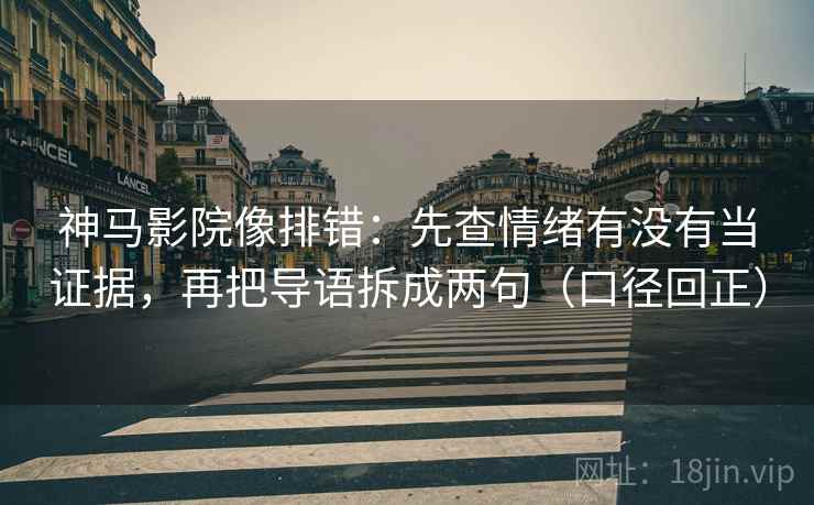 神马影院像排错：先查情绪有没有当证据，再把导语拆成两句（口径回正）