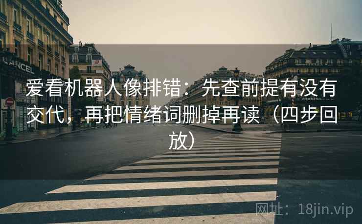 爱看机器人像排错：先查前提有没有交代，再把情绪词删掉再读（四步回放）