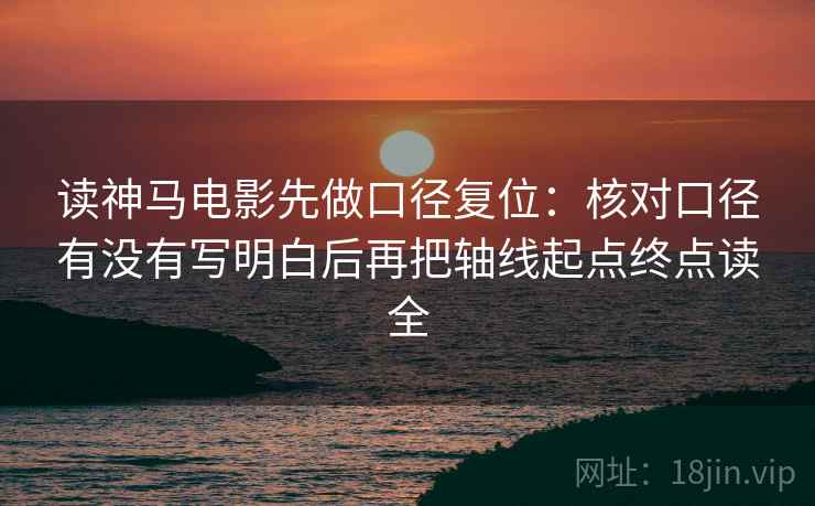 读神马电影先做口径复位：核对口径有没有写明白后再把轴线起点终点读全