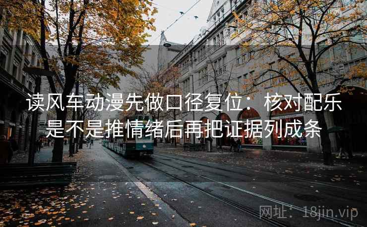 读风车动漫先做口径复位：核对配乐是不是推情绪后再把证据列成条
