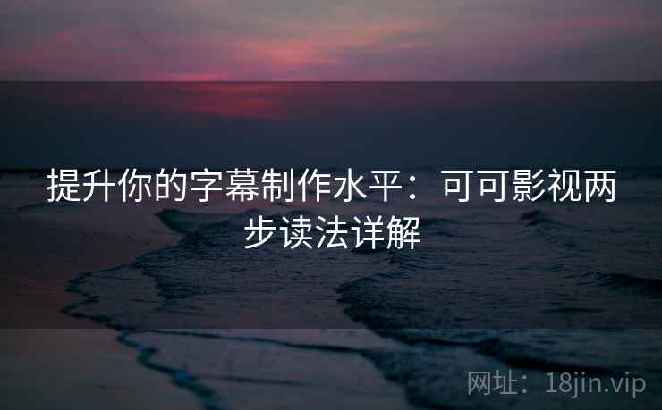 提升你的字幕制作水平：可可影视两步读法详解