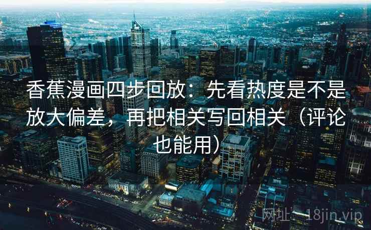 香蕉漫画四步回放：先看热度是不是放大偏差，再把相关写回相关（评论也能用）