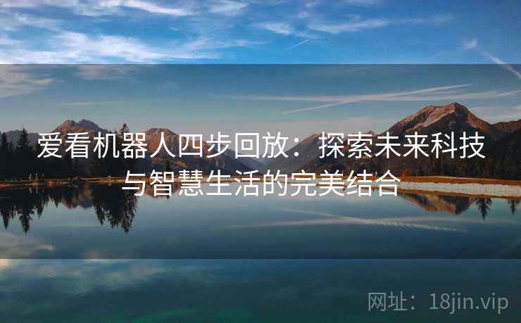 爱看机器人四步回放：探索未来科技与智慧生活的完美结合