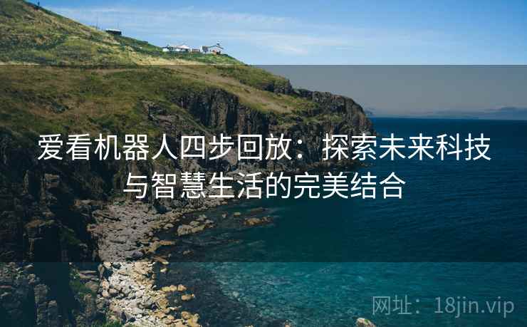 爱看机器人四步回放：探索未来科技与智慧生活的完美结合