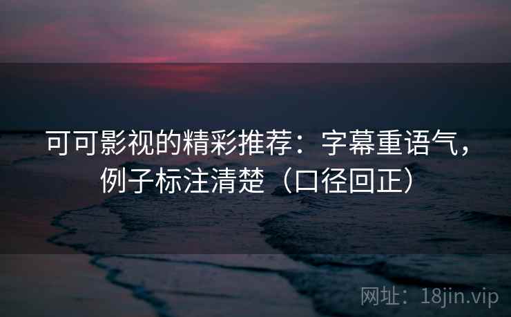 可可影视的精彩推荐:字幕重语气,例子标注清楚(口径回正) 可可影视的精彩推荐:字幕重语气,例子标注清楚(口径回正)