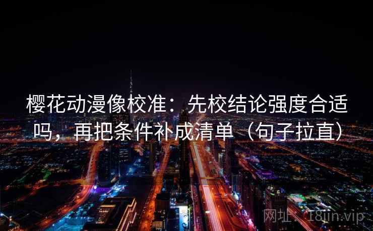 樱花动漫像校准：先校结论强度合适吗，再把条件补成清单（句子拉直）