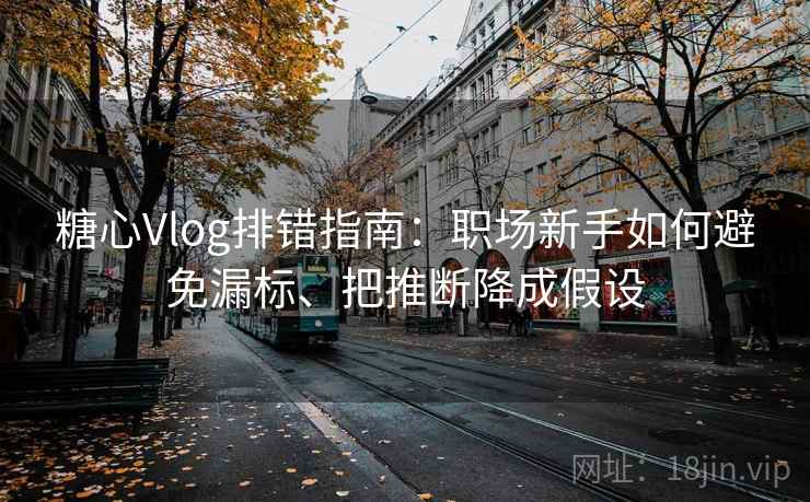糖心Vlog排错指南：职场新手如何避免漏标、把推断降成假设