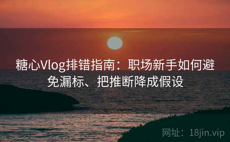 糖心Vlog排错指南：职场新手如何避免漏标、把推断降成假设