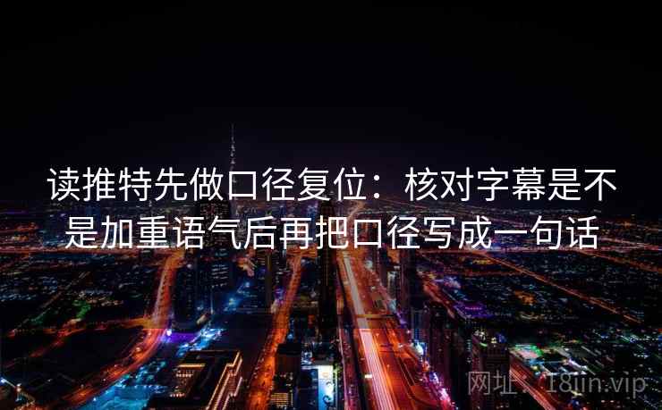 读推特先做口径复位：核对字幕是不是加重语气后再把口径写成一句话