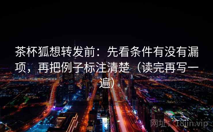茶杯狐想转发前：先看条件有没有漏项，再把例子标注清楚（读完再写一遍）
