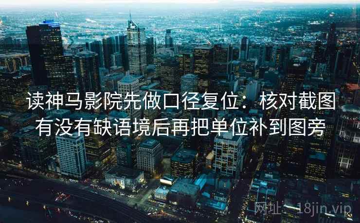 读神马影院先做口径复位：核对截图有没有缺语境后再把单位补到图旁