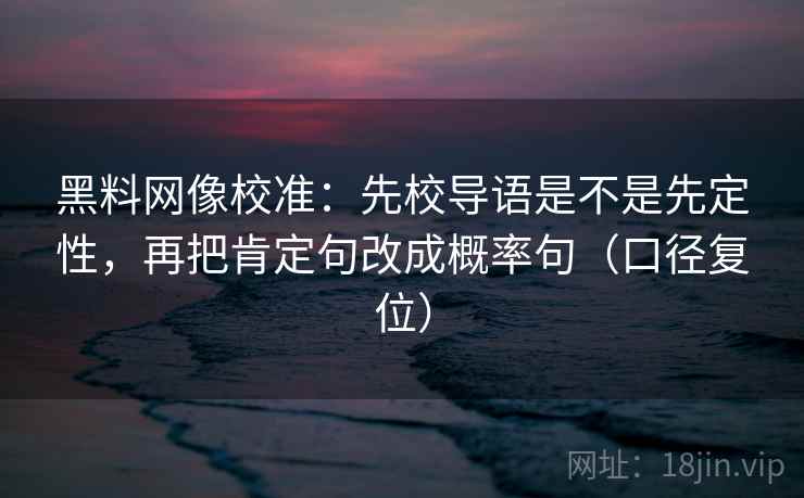 黑料网像校准：先校导语是不是先定性，再把肯定句改成概率句（口径复位）