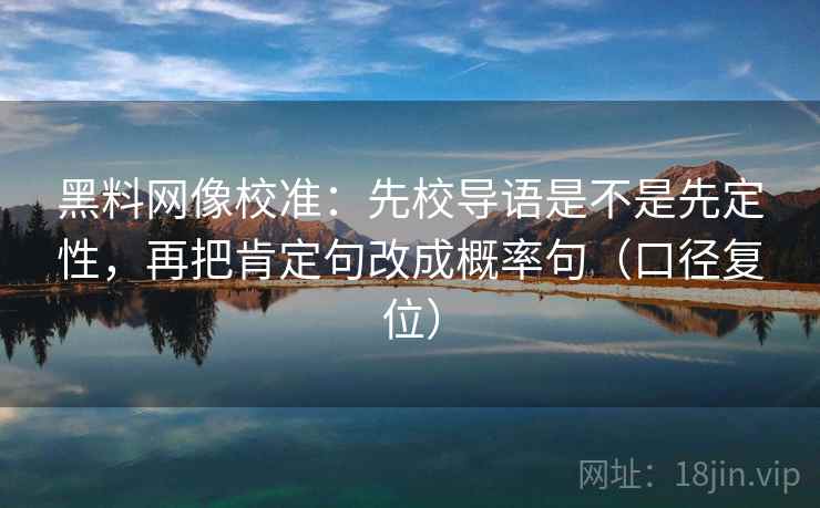 黑料网像校准：先校导语是不是先定性，再把肯定句改成概率句（口径复位）