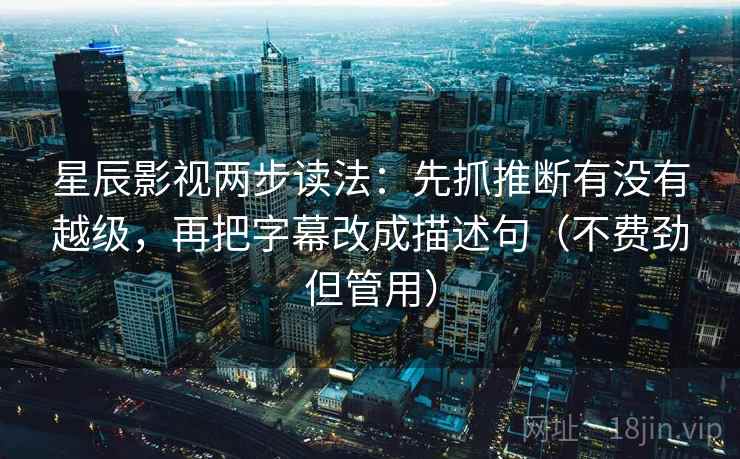 星辰影视两步读法：先抓推断有没有越级，再把字幕改成描述句（不费劲但管用）