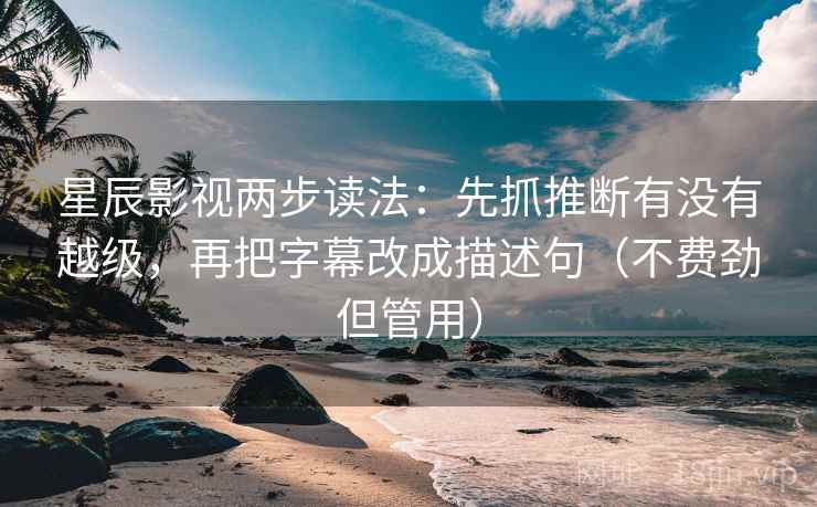星辰影视两步读法：先抓推断有没有越级，再把字幕改成描述句（不费劲但管用）