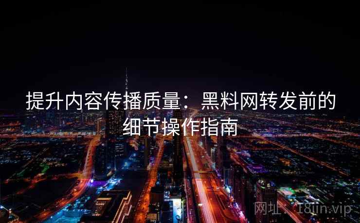 提升内容传播质量：黑料网转发前的细节操作指南