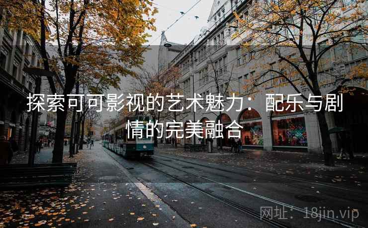 探索可可影视的艺术魅力：配乐与剧情的完美融合