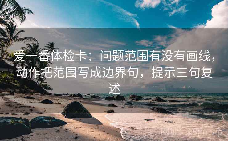 爱一番体检卡：问题范围有没有画线，动作把范围写成边界句，提示三句复述