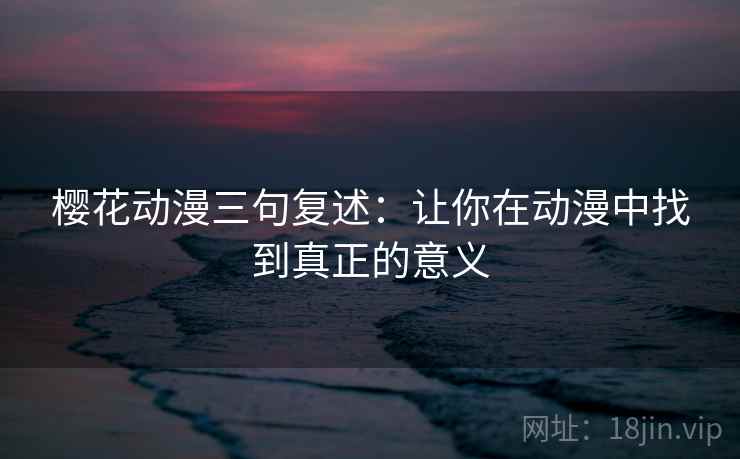 樱花动漫三句复述：让你在动漫中找到真正的意义