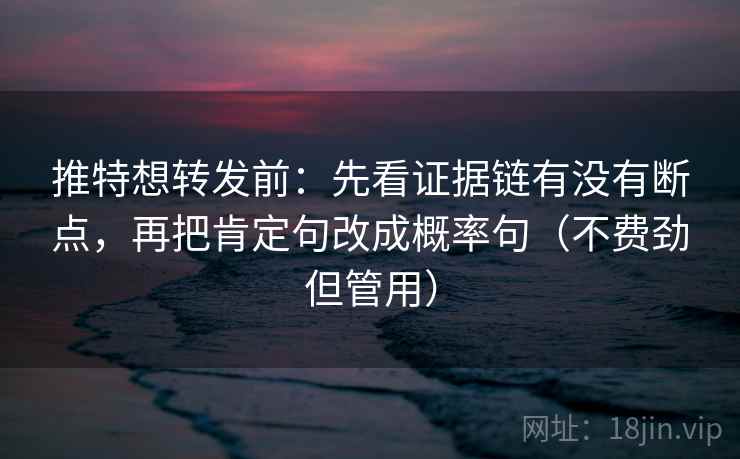 推特想转发前：先看证据链有没有断点，再把肯定句改成概率句（不费劲但管用）