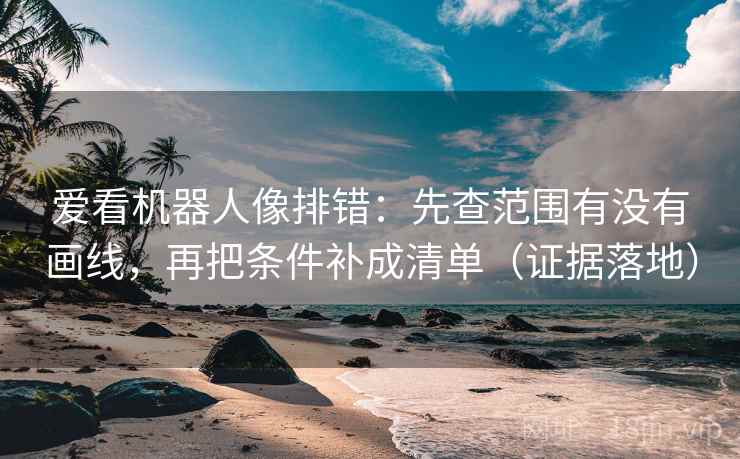 爱看机器人像排错：先查范围有没有画线，再把条件补成清单（证据落地）