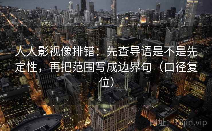 人人影视像排错：先查导语是不是先定性，再把范围写成边界句（口径复位）