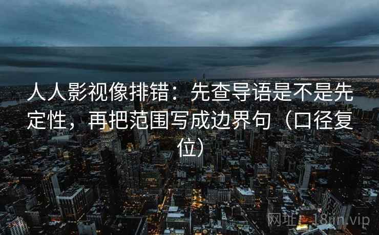 人人影视像排错：先查导语是不是先定性，再把范围写成边界句（口径复位）