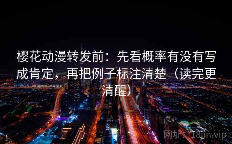 樱花动漫转发前：先看概率有没有写成肯定，再把例子标注清楚（读完更清醒）