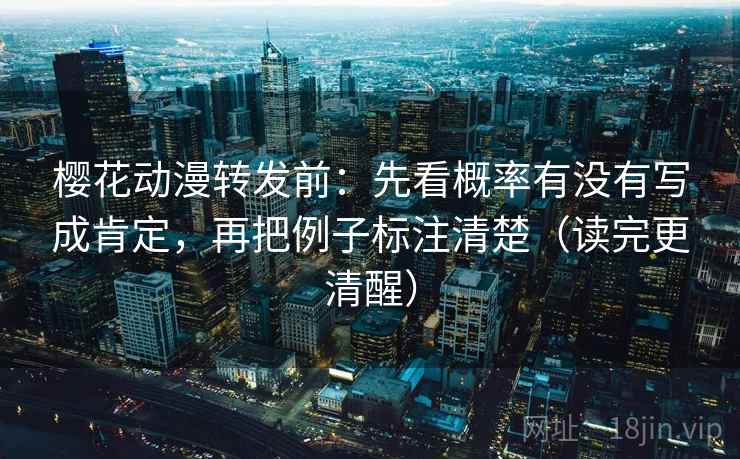 樱花动漫转发前：先看概率有没有写成肯定，再把例子标注清楚（读完更清醒）