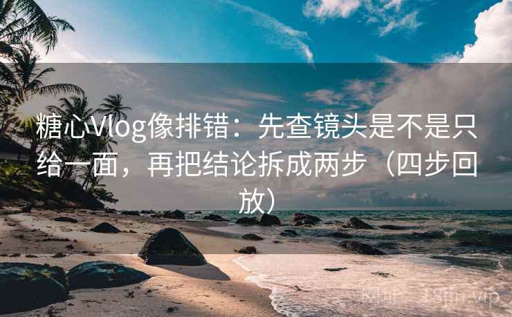 糖心Vlog像排错：先查镜头是不是只给一面，再把结论拆成两步（四步回放）
