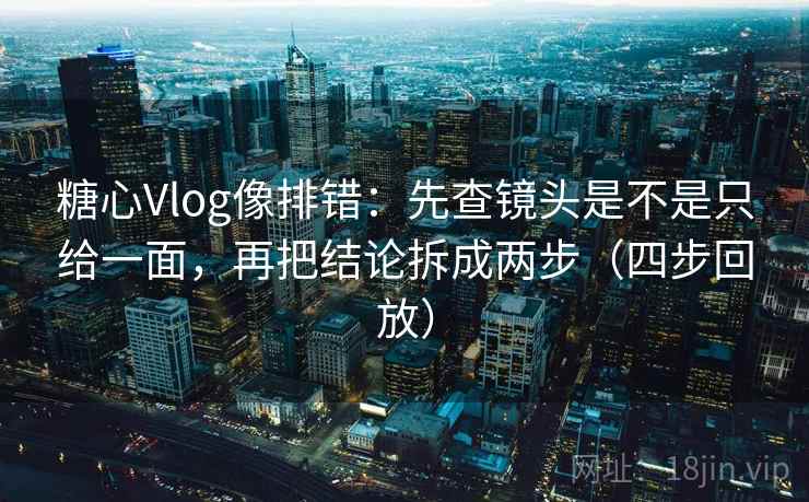 糖心Vlog像排错：先查镜头是不是只给一面，再把结论拆成两步（四步回放）