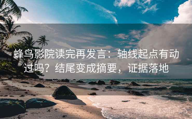 蜂鸟影院读完再发言：轴线起点有动过吗？结尾变成摘要，证据落地