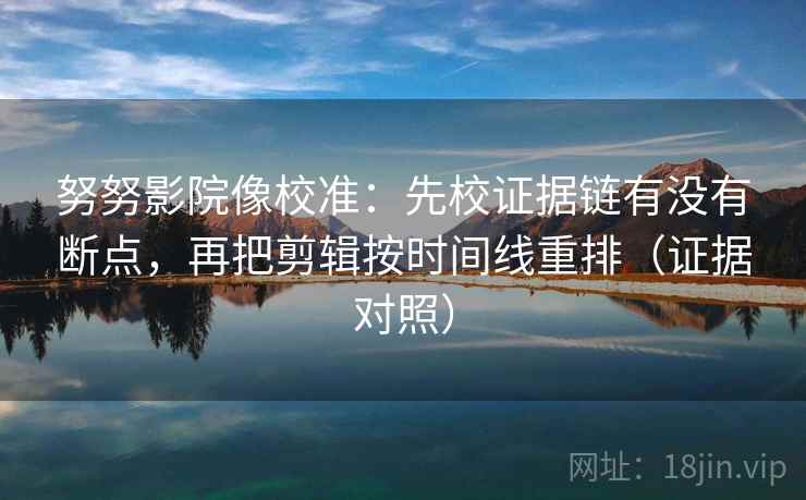 努努影院像校准：先校证据链有没有断点，再把剪辑按时间线重排（证据对照）