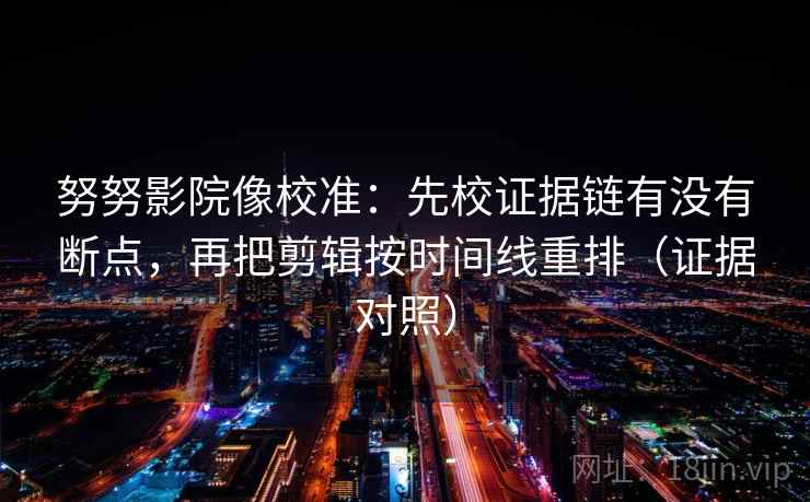 努努影院像校准：先校证据链有没有断点，再把剪辑按时间线重排（证据对照）