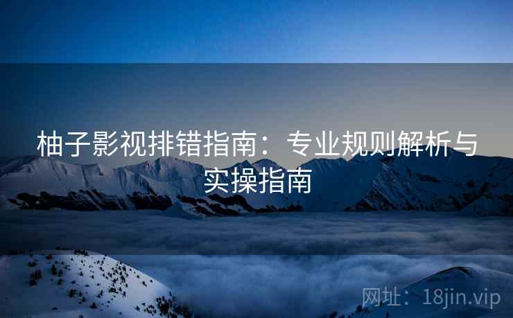 柚子影视排错指南：专业规则解析与实操指南