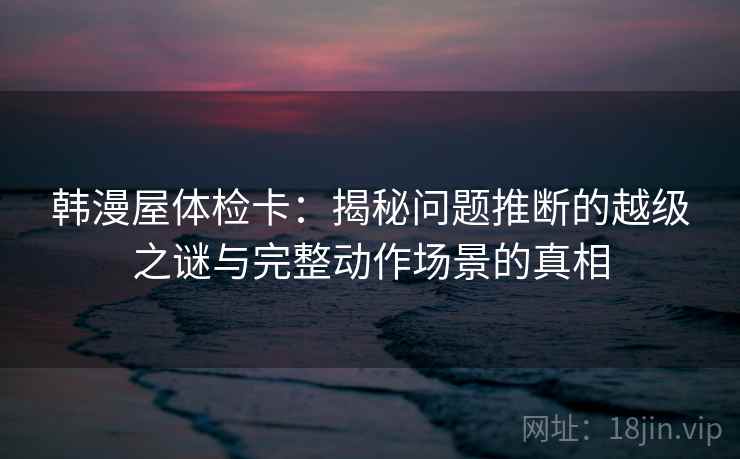 韩漫屋体检卡：揭秘问题推断的越级之谜与完整动作场景的真相