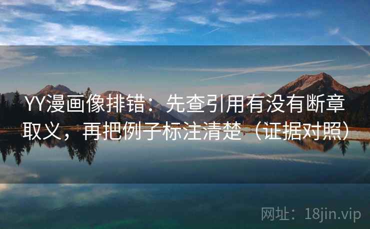 YY漫画像排错：先查引用有没有断章取义，再把例子标注清楚（证据对照）